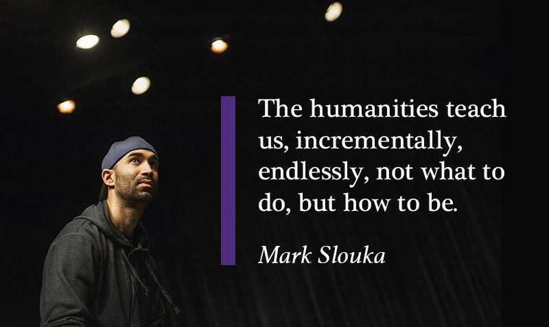 A drama student on stage with a quote from Mark Slouka over the image: The Humanities teach us, incrementally, endlessly, not what to do, but how to be.